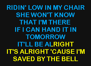 RIDIN' LOW IN MYCHAIR
SHEWON'T KNOW
THAT I'M THERE
IF I CAN HAND IT IN
TOMORROW
IT'LL BE ALRIGHT
IT'S ALRIGHT'CAUSE I'M
SAVED BY THE BELL