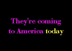 They're coming

to America today