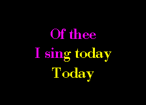 Of thee

I sing today
Today