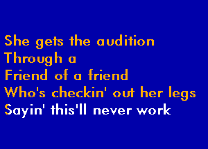 She gets 1he audiiion
Through a

Friend of a friend
Who's checkin' out her legs
Sayin' 1his' never work