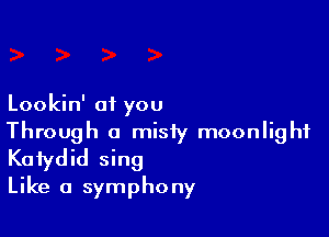 Lookin' of you

Through a misty moonlight
Kaiydid sing
Like a symphony