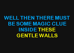 WELL THEN THERE MUST
BE SOME MAGIC CLUE
INSIDE THESE
GENTLE WALLS