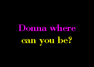 Donna. where

can you be?