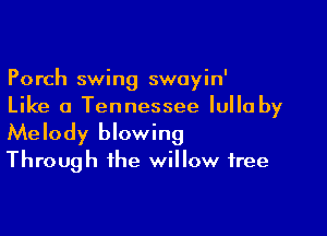 Porch swing swoyin'
Like a Tennessee Iulla by

Melody blowing
Through the willow tree