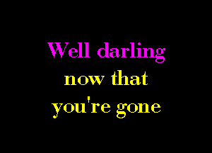 Well darling

now that

you're gone