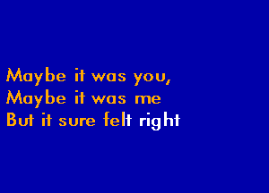 Maybe it was you,

Maybe it was me
But it sure felt right