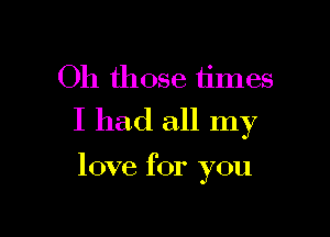 Oh those times

I had all my

love for you