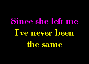 Since she left me
I've never been
the same
