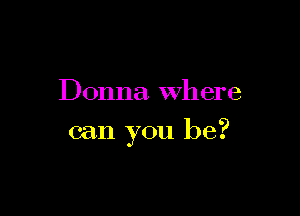 Donna. where

can you be?