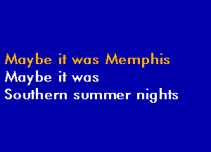 Maybe it was Memphis

Maybe it was
Southern summer nights