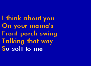 I think about you
On your mo ma's

Front porch swing
Talking that way
So soft to me