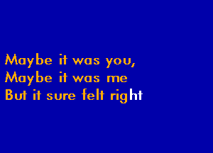 Maybe it was you,

Maybe it was me
But it sure felt right