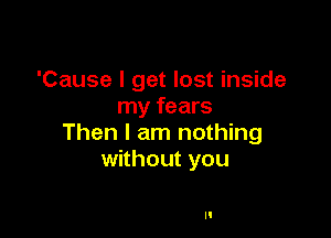 'Cause I get lost inside
my fears

Then I am nothing
without you