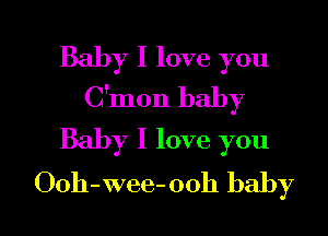 Baby I love you
C'mon baby

Baby I love you
Ooh-wee-ooh baby