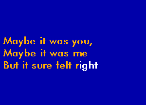 Maybe it was you,

Maybe it was me
But it sure felt right