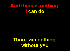 And there is nothing
I can do

Then I am nothing
without ymu
