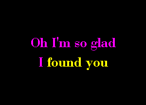 Oh I'm so glad

I found you