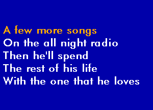 A few more songs

On the a night radio

Then he'll spend
The rest at his lite
With the one that he loves