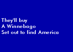 They'll buy

A Winnebago
Set out to find America