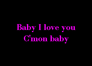 Baby I love you

C'mon baby