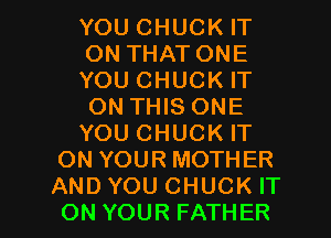 YOU CHUCK IT
ON THATONE
YOU CHUCK IT
ON THIS ONE

YOU CHUCK IT
ON YOUR MOTHER
AND YOU CHUCK IT
ON YOUR FATHER