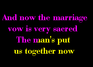 And now the marriage
VOW is very sacred
The man's put
us together now