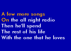 A few more songs

On the a night radio

Then he'll spend
The rest at his lite
With the one that he loves