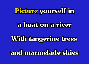 Picture yourself in
a boat on a river
With tangerine trees

and marmelade skies