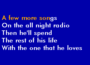 A few more songs

On the a night radio

Then he'll spend
The rest at his lite
With the one that he loves