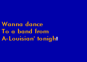 Wanna do nce

To a band from
A- Louision' tonight