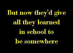 But now they'd give
all they learned

in school to

be somewhere I