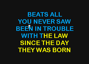 BEATS ALL

YOU NEVER SAW

BEEN IN TROUBLE
WITH THE LAW
SINCETHE DAY

THEY WAS BORN l