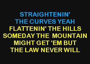 STRAIGHTENIN'

THE CURVES YEAH
FLATI'ENIN'THE HILLS
SOMEDAY THE MOUNTAIN
MIGHTGET'EM BUT
THE LAW NEVER WILL