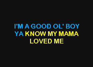 I'M A GOOD OL' BOY

YA KNOW MY MAMA
LOVED ME