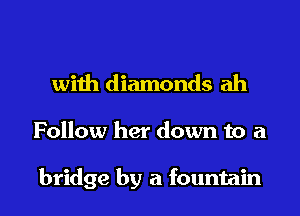 with diamonds ah

Follow her down to a

bridge by a fountain