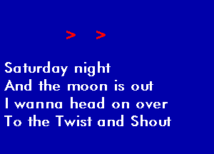 Saturday night

And the moon is ouf

Iwanna head on over
To the Twist and Shouf