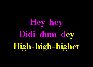 Hey-hey

Didi- dum- dey
High-hjgh-hjgher