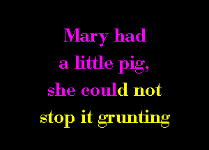 Mary had
a little pig,

she could not
stop it grunting