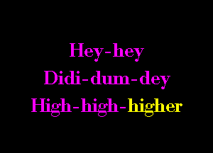 Hey-hey

Didi- dum- dey
High-hjgh-hjgher