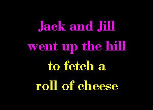 Jack and Jill
went up the hill

to fetch a

roll of cheese