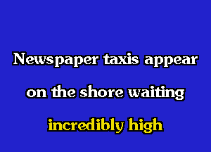 Newspaper taxis appear
on the shore waiting

incredibly high