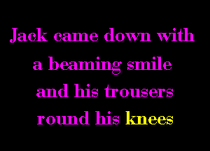 Jack came down With

a beaming smile
and his housers

round his knees