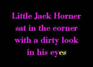 Little Jack Horner
sat in the corner
with a dirty look

in his eyes