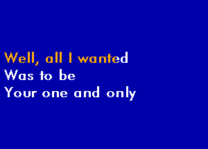 Well, 0 I wanted

Was to be

Your one and only