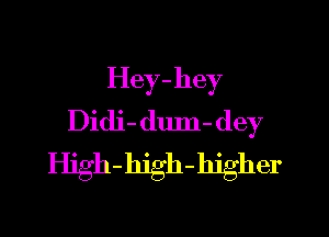 Hey-hey

Didi- dum- dey
High-hjgh-hjgher