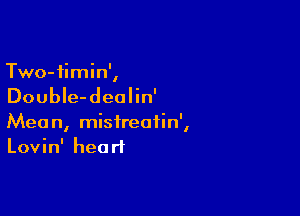 Two-iimin',

DoubIe-deolin'

Mean, misireatin',
Lovin' heart