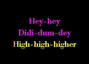 Hey-hey

Didi- dum- dey
High-hjgh-hjgher