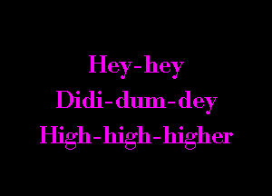 Hey-hey

Didi- dum- dey
High-hjgh-hjgher