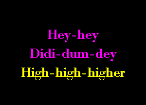 Hey-hey

Didi- dum- dey
High-hjgh-hjgher