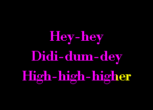 Hey-hey

Didi- dum- dey
High-hjgh-hjgher